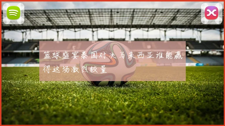 篮球盛宴泰国对决马来西亚谁能赢得这场激烈较量