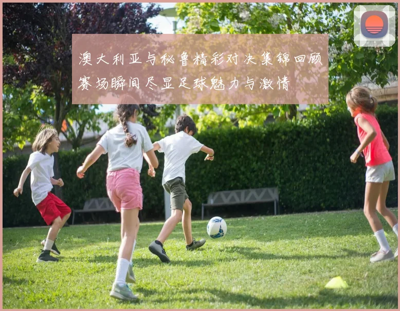 澳大利亚与秘鲁精彩对决集锦回顾赛场瞬间尽显足球魅力与激情