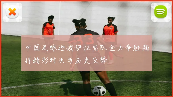 中国足球迎战伊拉克队全力争胜期待精彩对决与历史交锋